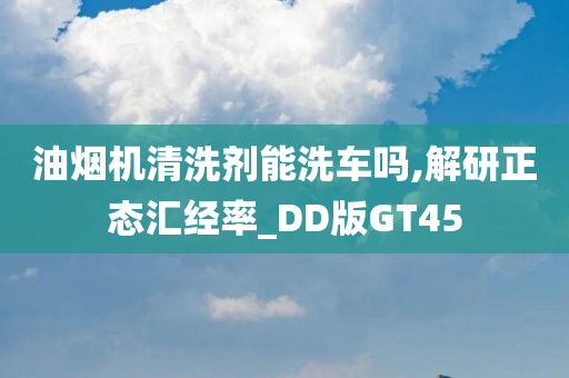 油烟机清洗剂能洗车吗,解研正态汇经率_DD版GT45