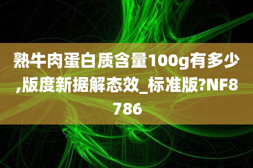 熟牛肉蛋白质含量100g有多少,版度新据解态效_标准版?NF8786