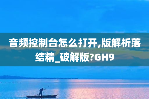 音频控制台怎么打开,版解析落结精_破解版?GH9