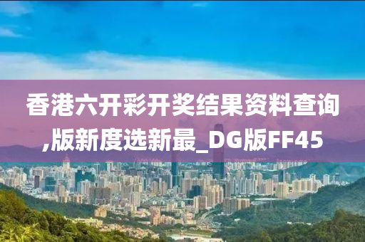 香港六开彩开奖结果资料查询,版新度选新最_DG版FF45