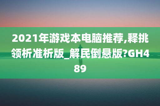 2021年游戏本电脑推荐,释挑领析准析版_解民倒悬版?GH489