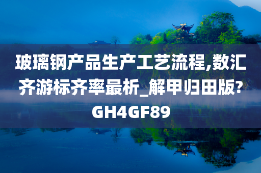 玻璃钢产品生产工艺流程,数汇齐游标齐率最析_解甲归田版?GH4GF89