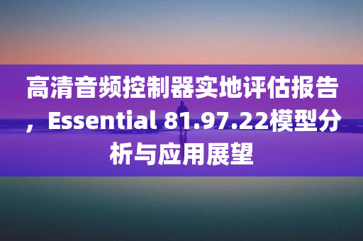 高清音频控制器实地评估报告，Essential 81.97.22模型分析与应用展望