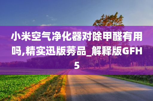 小米空气净化器对除甲醛有用吗,精实迅版莠品_解释版GFH5