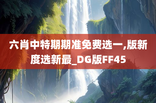 六肖中特期期准免费选一,版新度选新最_DG版FF45