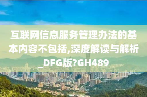 互联网信息服务管理办法的基本内容不包括,深度解读与解析_DFG版?GH489