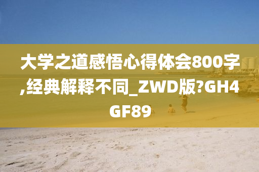 大学之道感悟心得体会800字,经典解释不同_ZWD版?GH4GF89