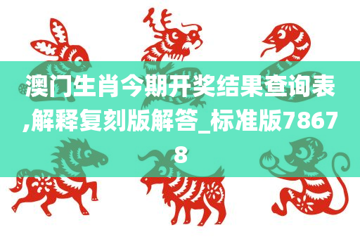 澳门生肖今期开奖结果查询表,解释复刻版解答_标准版78678