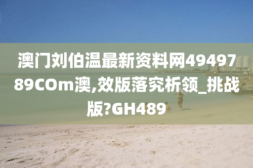 澳门刘伯温最新资料网4949789COm澳,效版落究析领_挑战版?GH489