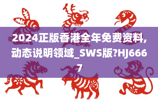 2024正版香港全年免费资料,动态说明领域_SWS版?HJ6667