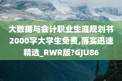 大数据与会计职业生涯规划书2000字大学生免费,落实迅速精选_RWR版?GJU86