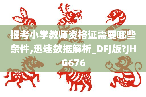 报考小学教师资格证需要哪些条件,迅速数据解析_DFJ版?JHG676