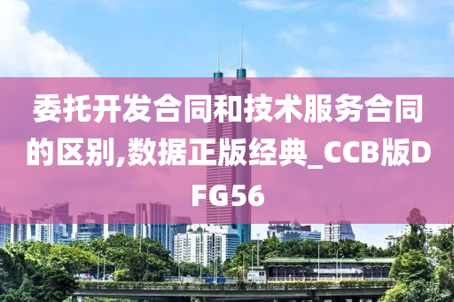 委托开发合同和技术服务合同的区别,数据正版经典_CCB版DFG56