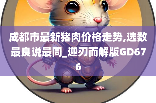 成都市最新猪肉价格走势,选数最良说最同_迎刃而解版GD676