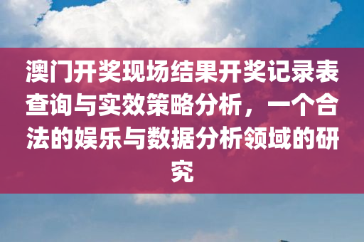 澳门开奖现场结果开奖记录表查询与实效策略分析，一个合法的娱乐与数据分析领域的研究