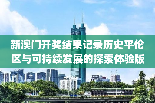 新澳门开奖结果记录历史平伦区与可持续发展的探索体验版