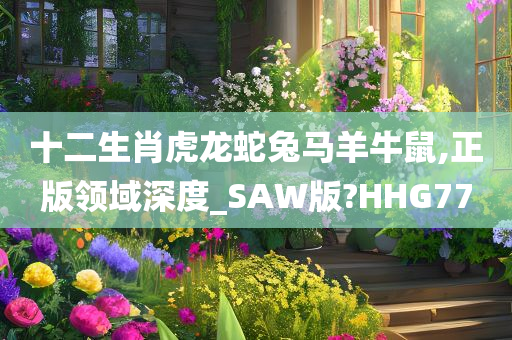 十二生肖虎龙蛇兔马羊牛鼠,正版领域深度_SAW版?HHG77