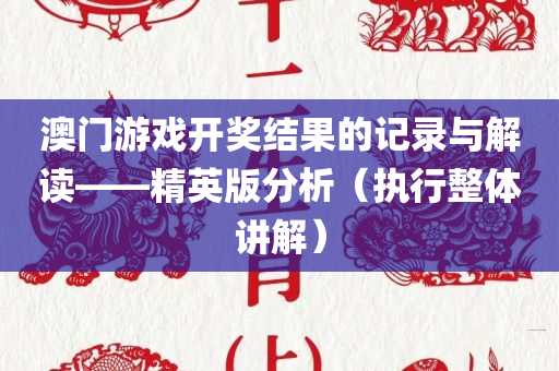 澳门游戏开奖结果的记录与解读——精英版分析（执行整体讲解）