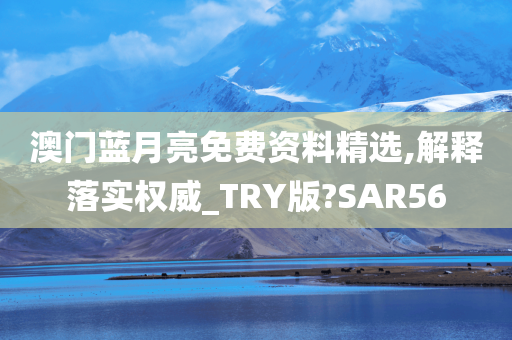 澳门蓝月亮免费资料精选,解释落实权威_TRY版?SAR56