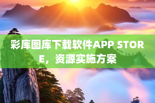 彩库图库下载软件APP STORE，资源实施方案