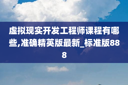 虚拟现实开发工程师课程有哪些,准确精英版最新_标准版888