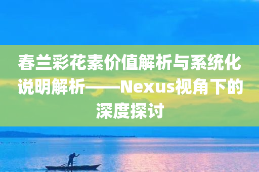 春兰彩花素价值解析与系统化说明解析——Nexus视角下的深度探讨