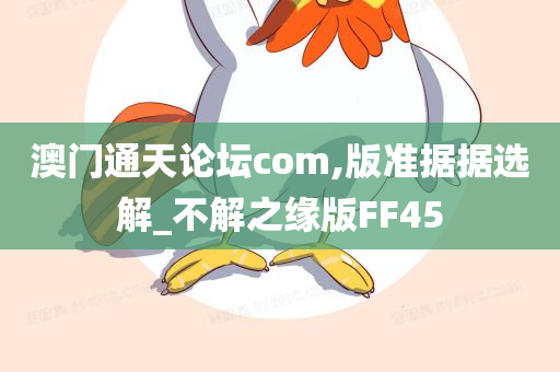 澳门通天论坛com,版准据据选解_不解之缘版FF45