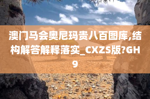 澳门马会奥尼玛贵八百图库,结构解答解释落实_CXZS版?GH9