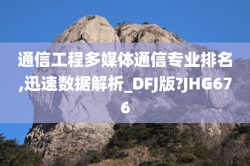 通信工程多媒体通信专业排名,迅速数据解析_DFJ版?JHG676