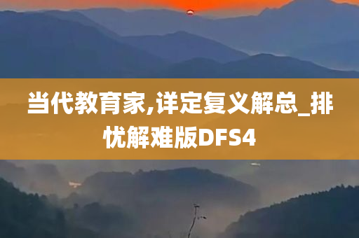 当代教育家,详定复义解总_排忧解难版DFS4