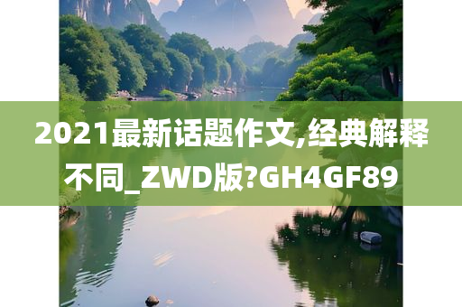 2021最新话题作文,经典解释不同_ZWD版?GH4GF89