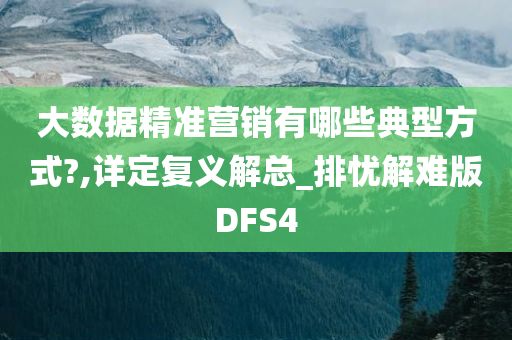 大数据精准营销有哪些典型方式?,详定复义解总_排忧解难版DFS4