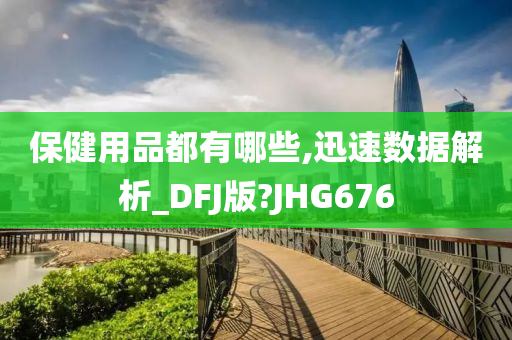 保健用品都有哪些,迅速数据解析_DFJ版?JHG676