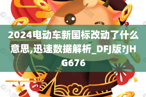 2024电动车新国标改动了什么意思,迅速数据解析_DFJ版?JHG676