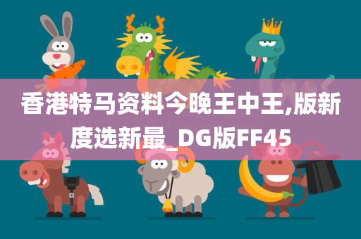 香港特马资料今晚王中王,版新度选新最_DG版FF45