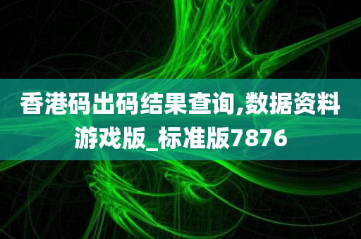 香港码出码结果查询,数据资料游戏版_标准版7876