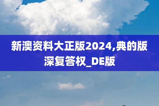 新澳资料大正版2024,典的版深复答权_DE版