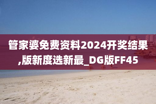 管家婆免费资料2024开奖结果,版新度选新最_DG版FF45