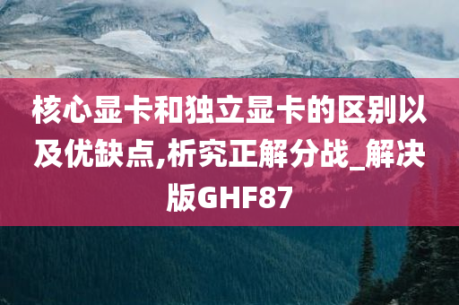 核心显卡和独立显卡的区别以及优缺点,析究正解分战_解决版GHF87