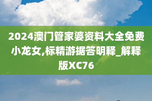 2024澳门管家婆资料大全免费小龙女,标精游据答明释_解释版XC76