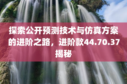 探索公开预测技术与仿真方案的进阶之路，进阶款44.70.37揭秘