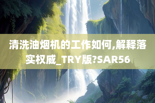 清洗油烟机的工作如何,解释落实权威_TRY版?SAR56