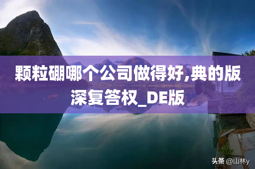 颗粒硼哪个公司做得好,典的版深复答权_DE版