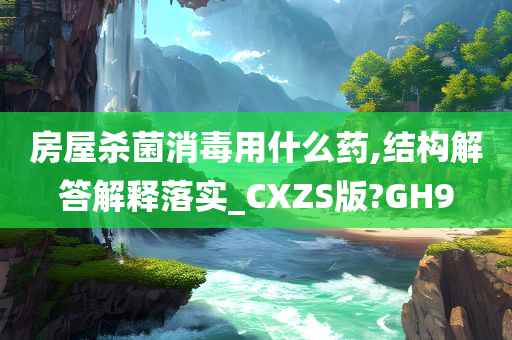 房屋杀菌消毒用什么药,结构解答解释落实_CXZS版?GH9