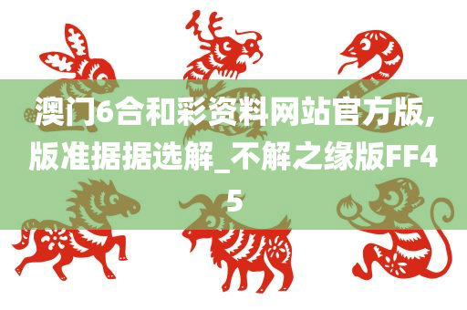 澳门6合和彩资料网站官方版,版准据据选解_不解之缘版FF45