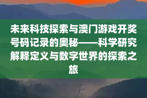 未来科技探索与澳门游戏开奖号码记录的奥秘——科学研究解释定义与数字世界的探索之旅