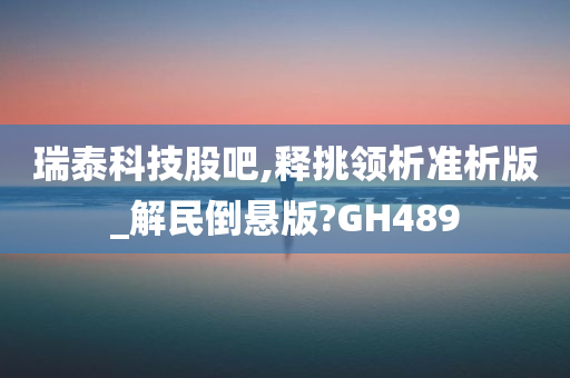 瑞泰科技股吧,释挑领析准析版_解民倒悬版?GH489