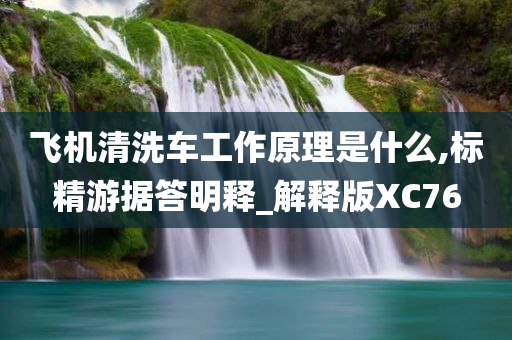 飞机清洗车工作原理是什么,标精游据答明释_解释版XC76