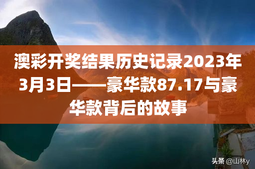 澳彩开奖结果历史记录2023年3月3日——豪华款87.17与豪华款背后的故事