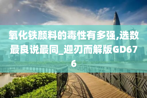 氧化铁颜料的毒性有多强,选数最良说最同_迎刃而解版GD676